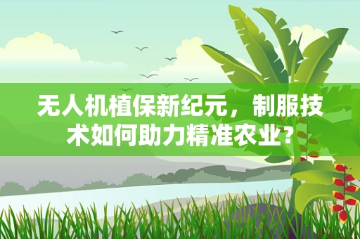 无人机植保新纪元，制服技术如何助力精准农业？