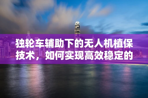 独轮车辅助下的无人机植保技术，如何实现高效稳定的飞行作业？