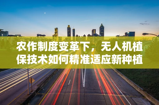 农作制度变革下，无人机植保技术如何精准适应新种植模式？
