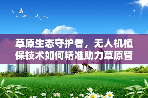 草原生态守护者，无人机植保技术如何精准助力草原管理？