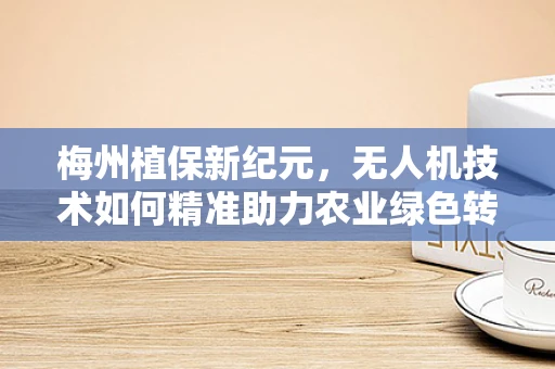 梅州植保新纪元，无人机技术如何精准助力农业绿色转型？