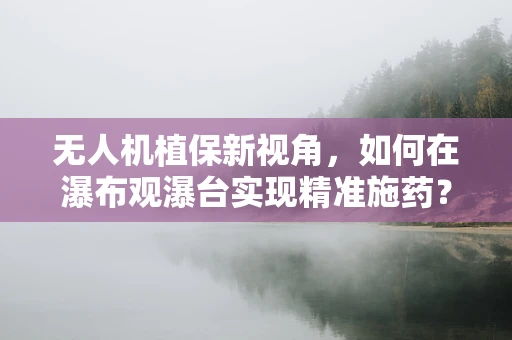 无人机植保新视角，如何在瀑布观瀑台实现精准施药？
