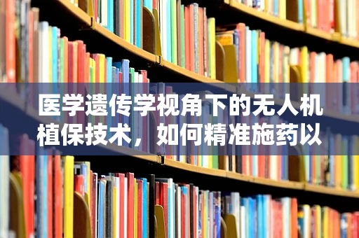 医学遗传学视角下的无人机植保技术，如何精准施药以减少作物病害的遗传风险？
