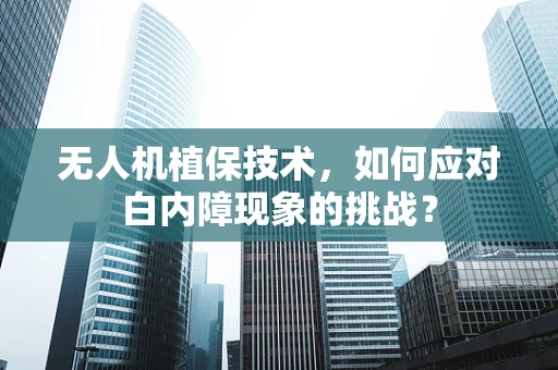 无人机植保技术，如何应对白内障现象的挑战？