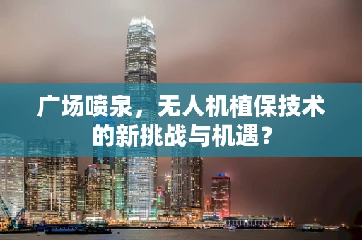广场喷泉，无人机植保技术的新挑战与机遇？