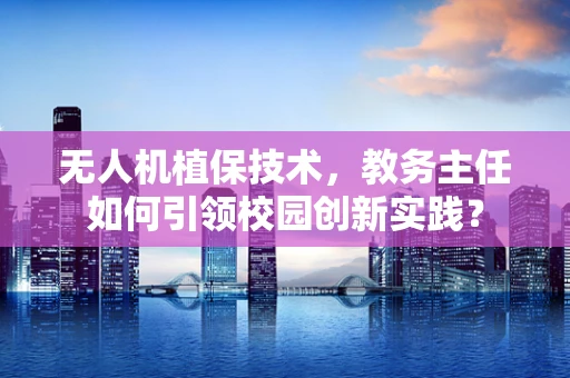 无人机植保技术，教务主任如何引领校园创新实践？