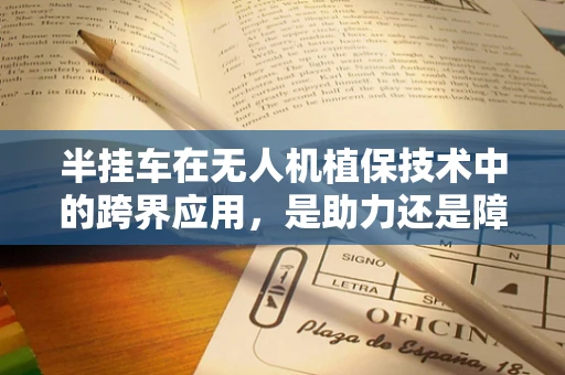 半挂车在无人机植保技术中的跨界应用，是助力还是障碍？
