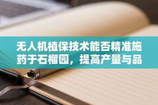 无人机植保技术能否精准施药于石榴园，提高产量与品质？