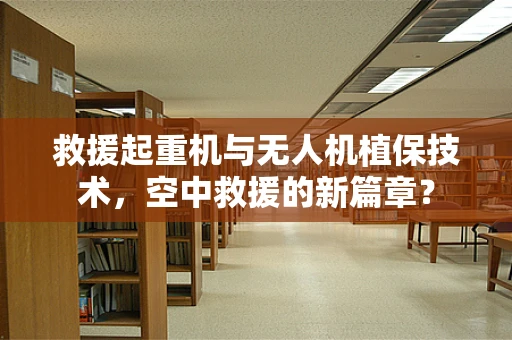 救援起重机与无人机植保技术，空中救援的新篇章？