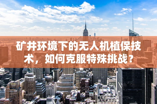矿井环境下的无人机植保技术，如何克服特殊挑战？