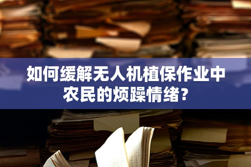 如何缓解无人机植保作业中农民的烦躁情绪？