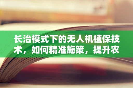 长治模式下的无人机植保技术，如何精准施策，提升农业效率？
