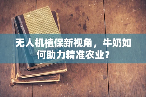 无人机植保新视角，牛奶如何助力精准农业？