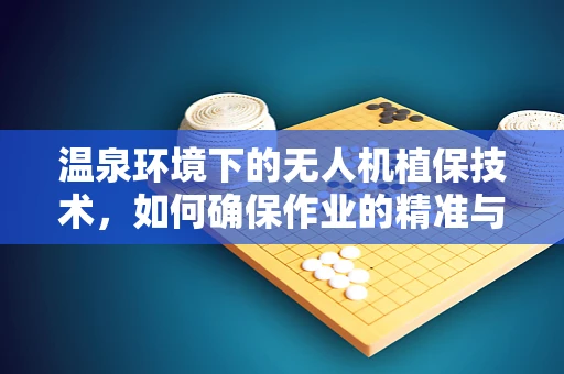 温泉环境下的无人机植保技术，如何确保作业的精准与安全？