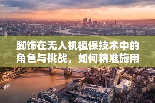 脚饰在无人机植保技术中的角色与挑战，如何精准施用，提升作物保护效率？