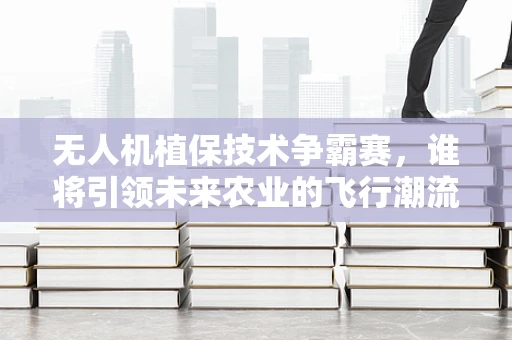 无人机植保技术争霸赛，谁将引领未来农业的飞行潮流？