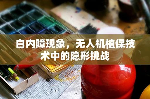白内障现象，无人机植保技术中的隐形挑战