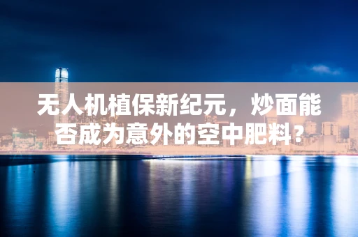 无人机植保新纪元，炒面能否成为意外的空中肥料？
