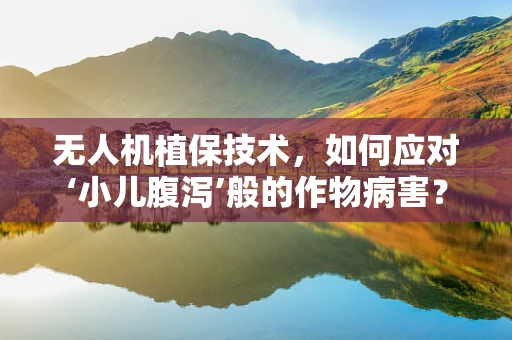无人机植保技术，如何应对‘小儿腹泻’般的作物病害？