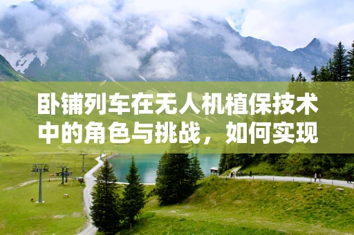 卧铺列车在无人机植保技术中的角色与挑战，如何实现高效协同作业？