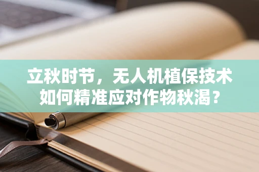 立秋时节，无人机植保技术如何精准应对作物秋渴？