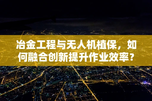 冶金工程与无人机植保，如何融合创新提升作业效率？