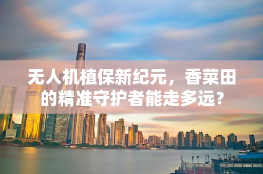 无人机植保新纪元，香菜田的精准守护者能走多远？