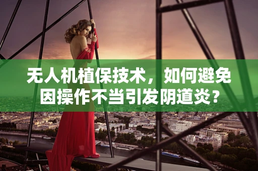 无人机植保技术，如何避免因操作不当引发阴道炎？