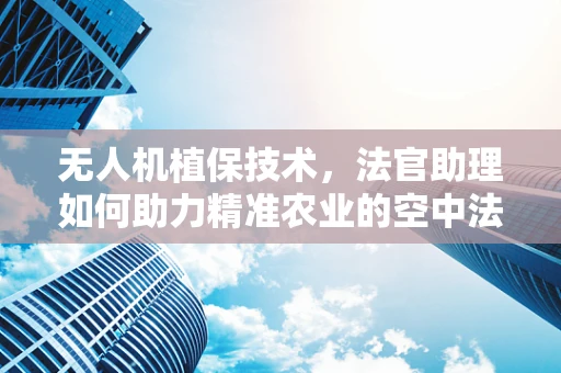 无人机植保技术，法官助理如何助力精准农业的空中法官？
