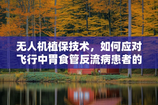 无人机植保技术，如何应对飞行中胃食管反流病患者的安全挑战？