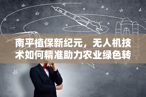 南平植保新纪元，无人机技术如何精准助力农业绿色转型？
