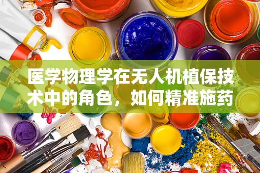 医学物理学在无人机植保技术中的角色，如何精准施药以促进作物健康？