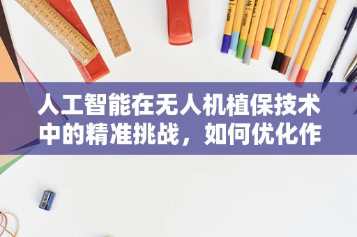 人工智能在无人机植保技术中的精准挑战，如何优化作物监测与喷洒？
