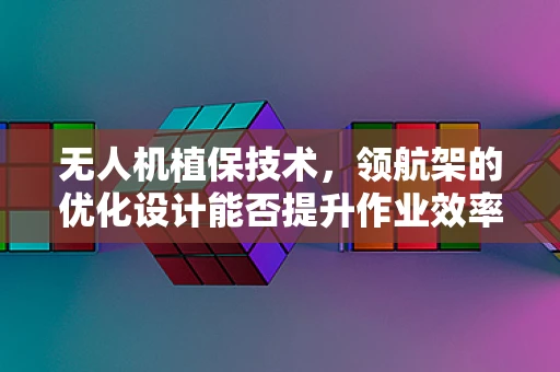 无人机植保技术，领航架的优化设计能否提升作业效率？