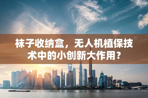 袜子收纳盒，无人机植保技术中的小创新大作用？