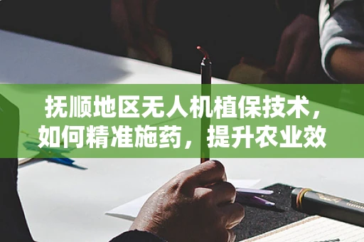 抚顺地区无人机植保技术，如何精准施药，提升农业效率？