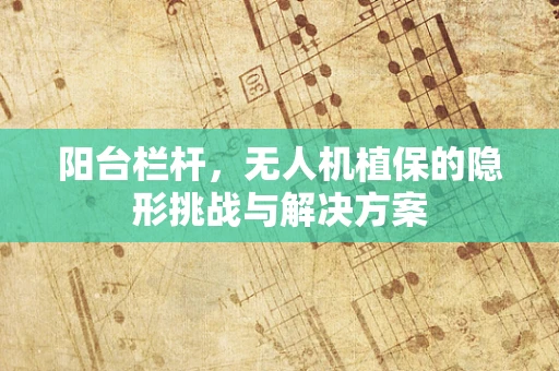 阳台栏杆，无人机植保的隐形挑战与解决方案