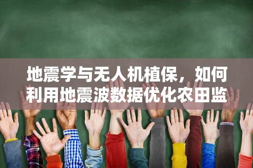 地震学与无人机植保，如何利用地震波数据优化农田监测？