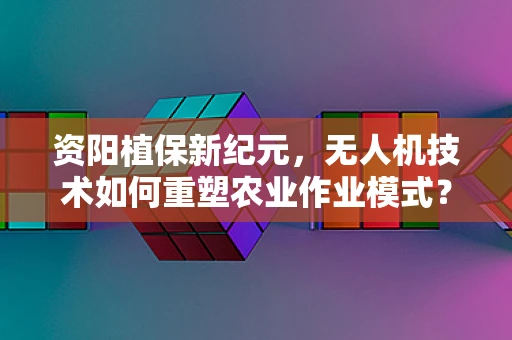 资阳植保新纪元，无人机技术如何重塑农业作业模式？