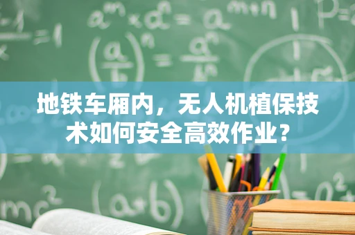 地铁车厢内，无人机植保技术如何安全高效作业？