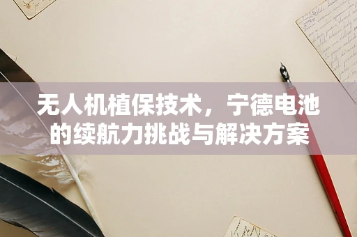 无人机植保技术，宁德电池的续航力挑战与解决方案