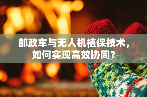 邮政车与无人机植保技术，如何实现高效协同？