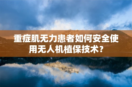 重症肌无力患者如何安全使用无人机植保技术？