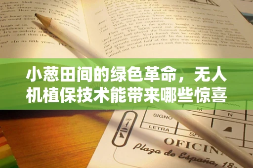 小葱田间的绿色革命，无人机植保技术能带来哪些惊喜？