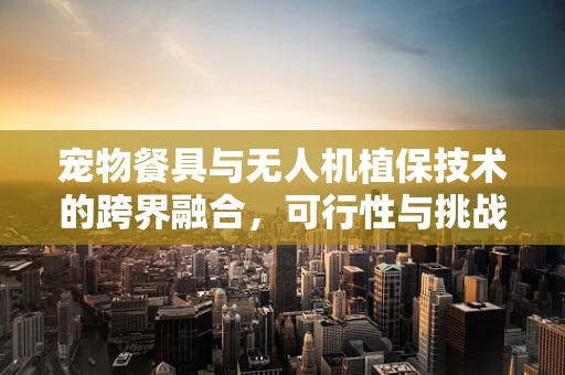 宠物餐具与无人机植保技术的跨界融合，可行性与挑战？