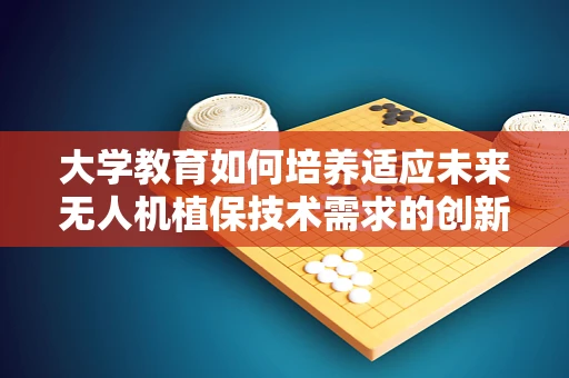 大学教育如何培养适应未来无人机植保技术需求的创新人才？