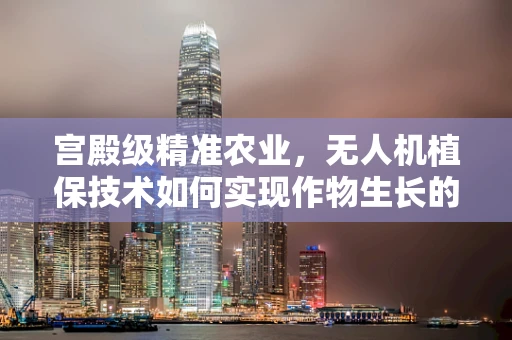 宫殿级精准农业，无人机植保技术如何实现作物生长的‘微调’？