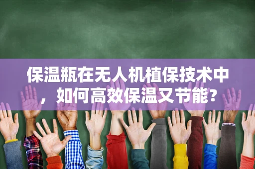 保温瓶在无人机植保技术中，如何高效保温又节能？