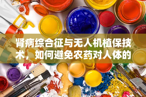 肾病综合征与无人机植保技术，如何避免农药对人体的潜在风险？
