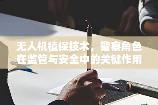 无人机植保技术，警察角色在监管与安全中的关键作用